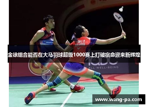 金徐组合能否在大马羽球超级1000赛上打破宿命迎来新辉煌