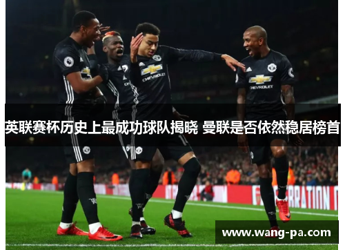 英联赛杯历史上最成功球队揭晓 曼联是否依然稳居榜首