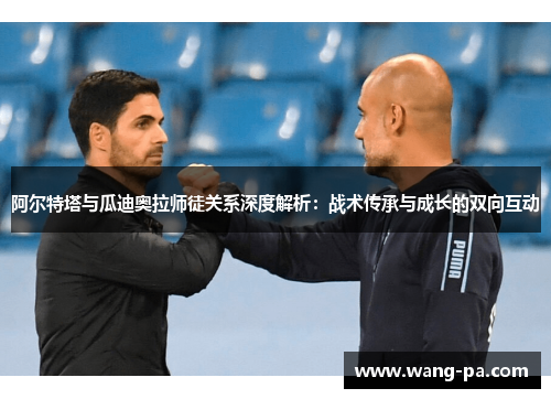 阿尔特塔与瓜迪奥拉师徒关系深度解析：战术传承与成长的双向互动