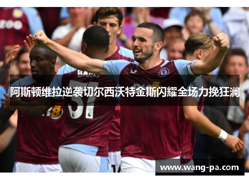 阿斯顿维拉逆袭切尔西沃特金斯闪耀全场力挽狂澜