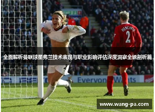 全面解析曼联球星弗兰技术表现与职业影响评估深度洞察全貌剖析篇