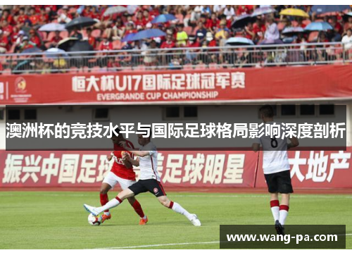 澳洲杯的竞技水平与国际足球格局影响深度剖析
