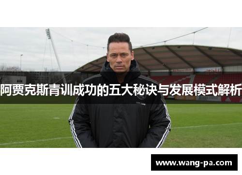 阿贾克斯青训成功的五大秘诀与发展模式解析 阿贾克斯青训成功的五大秘诀与发展模式解析