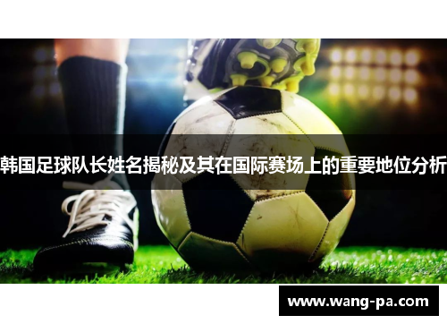 韩国足球队长姓名揭秘及其在国际赛场上的重要地位分析