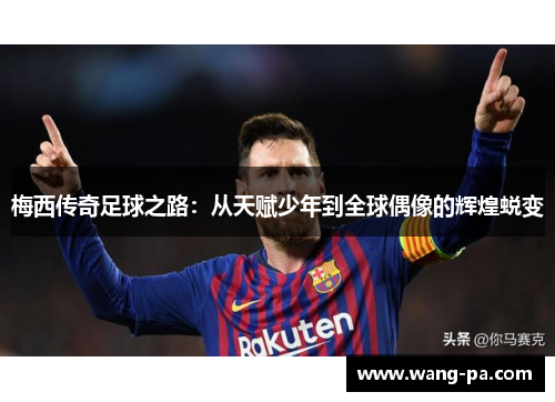 梅西传奇足球之路：从天赋少年到全球偶像的辉煌蜕变