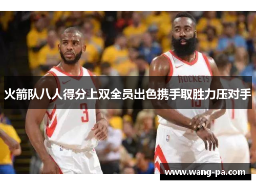火箭队八人得分上双全员出色携手取胜力压对手