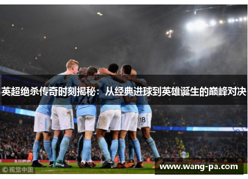 英超绝杀传奇时刻揭秘：从经典进球到英雄诞生的巅峰对决