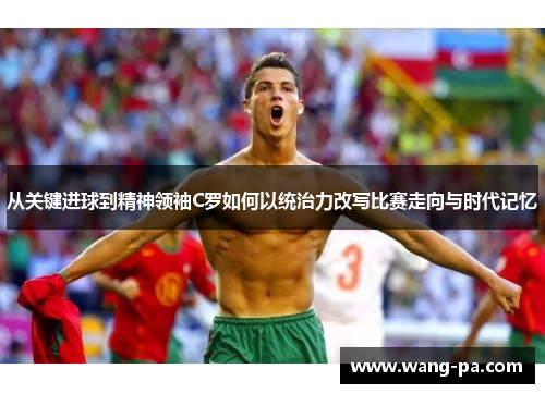 从关键进球到精神领袖C罗如何以统治力改写比赛走向与时代记忆