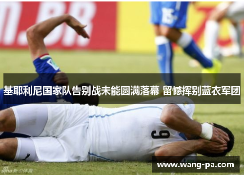 基耶利尼国家队告别战未能圆满落幕 留憾挥别蓝衣军团