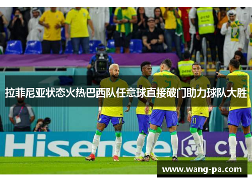 拉菲尼亚状态火热巴西队任意球直接破门助力球队大胜