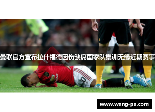 曼联官方宣布拉什福德因伤缺席国家队集训无缘近期赛事