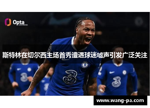 斯特林在切尔西主场首秀遭遇球迷嘘声引发广泛关注