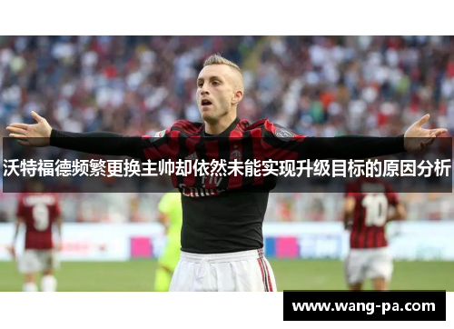 沃特福德频繁更换主帅却依然未能实现升级目标的原因分析