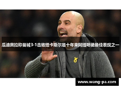 瓜迪奥拉称曼城3-1击败纽卡斯尔是十年来阿提哈德最佳表现之一