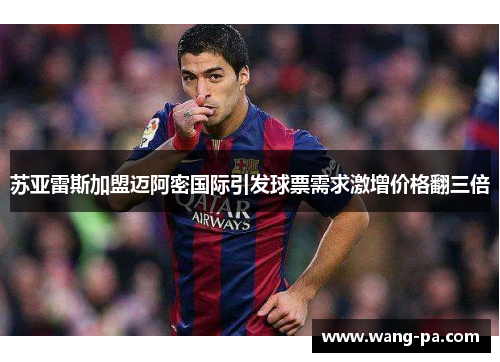 苏亚雷斯加盟迈阿密国际引发球票需求激增价格翻三倍