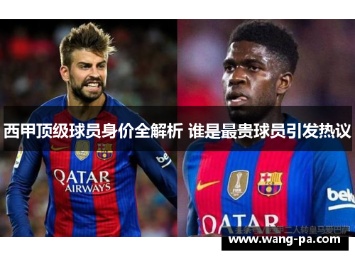 西甲顶级球员身价全解析 谁是最贵球员引发热议