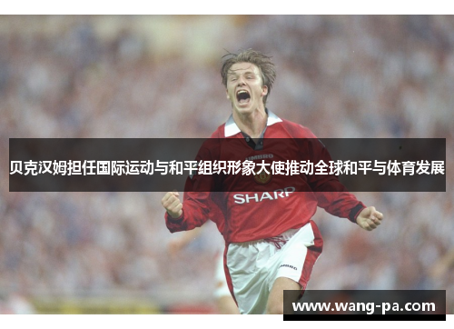 贝克汉姆担任国际运动与和平组织形象大使推动全球和平与体育发展