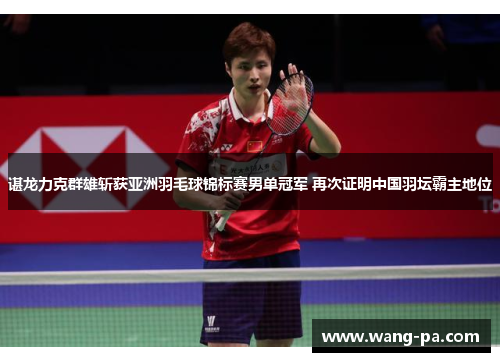 谌龙力克群雄斩获亚洲羽毛球锦标赛男单冠军 再次证明中国羽坛霸主地位