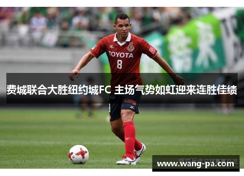 费城联合大胜纽约城FC 主场气势如虹迎来连胜佳绩