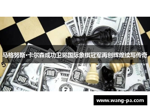 马格努斯·卡尔森成功卫冕国际象棋冠军再创辉煌续写传奇