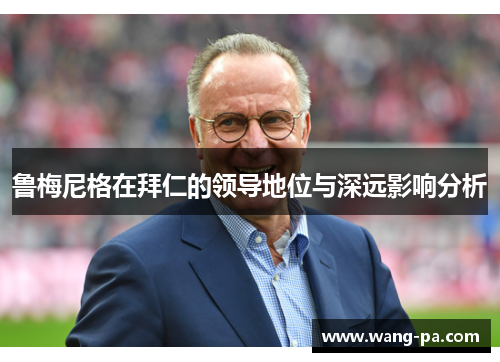 鲁梅尼格在拜仁的领导地位与深远影响分析