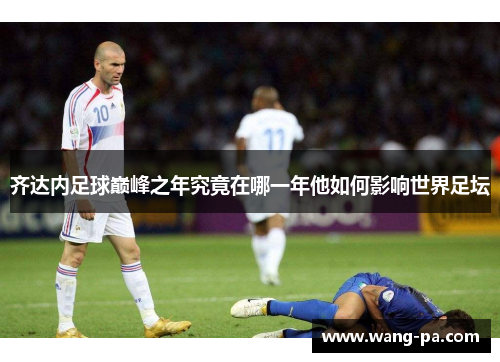 齐达内足球巅峰之年究竟在哪一年他如何影响世界足坛