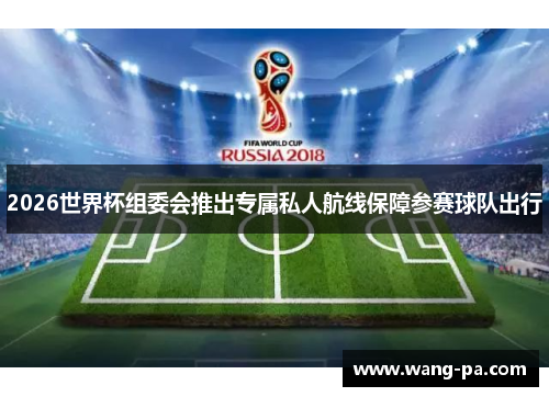 2026世界杯组委会推出专属私人航线保障参赛球队出行 2026世界杯组委会推出专属私人航线保障参赛球队出行