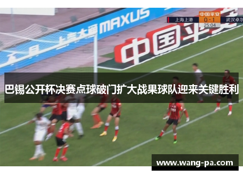 巴锡公开杯决赛点球破门扩大战果球队迎来关键胜利